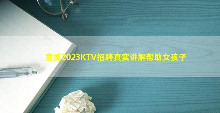 宣城2023KTV招聘真实讲解帮助女孩子