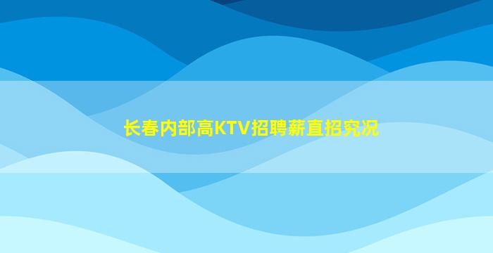 长春内部高KTV招聘薪直招究况